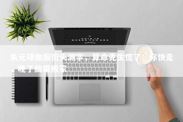 朱元璋微服街头测字，算命先生慌了：你快走，晚了脑袋搬家