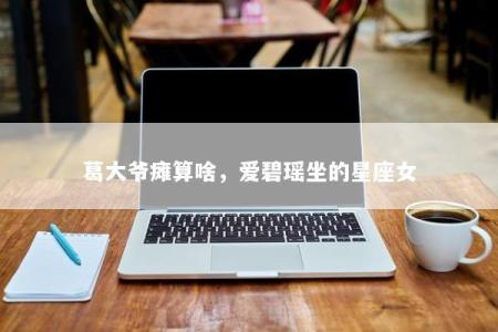 葛大爷瘫算啥，爱碧瑶坐的星座女