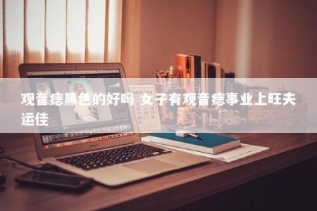 观音痣黑色的好吗 女子有观音痣事业上旺夫运佳